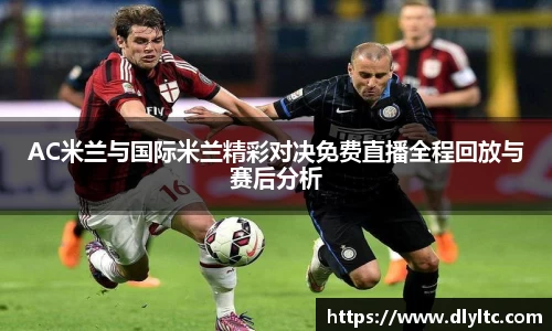 AC米兰与国际米兰精彩对决免费直播全程回放与赛后分析