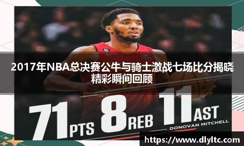 2017年NBA总决赛公牛与骑士激战七场比分揭晓精彩瞬间回顾